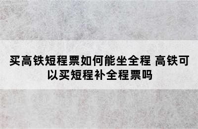 买高铁短程票如何能坐全程 高铁可以买短程补全程票吗